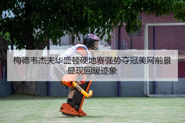 梅德韦杰夫华盛顿硬地赛强势夺冠美网前景显现回暖迹象